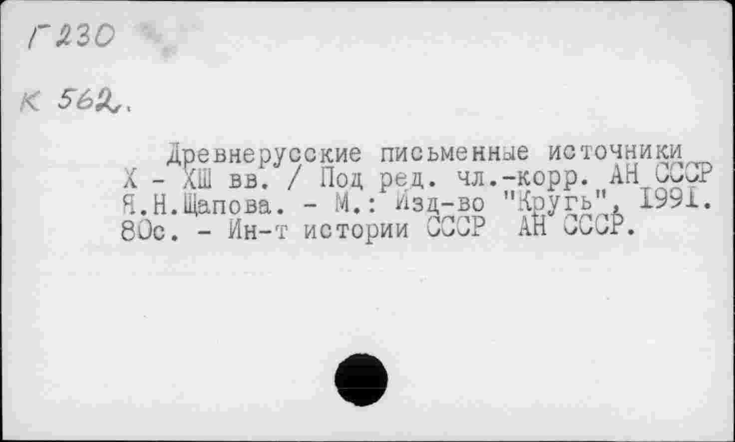 ﻿raw
K
Древнерусские письменное источники
X - ХШ вв. / Под ред. чл.-корр. АН СССР Я.Н.Щапова. - М.: Изд-во "Хругь'', 1991. 80с. - Ин-т истории СССР АН U2CP.